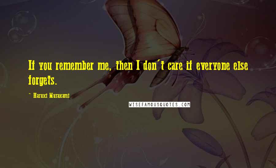 Haruki Murakami Quotes: If you remember me, then I don't care if everyone else forgets.