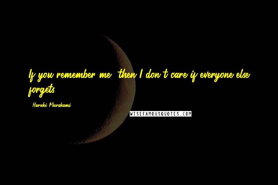 Haruki Murakami Quotes: If you remember me, then I don't care if everyone else forgets.