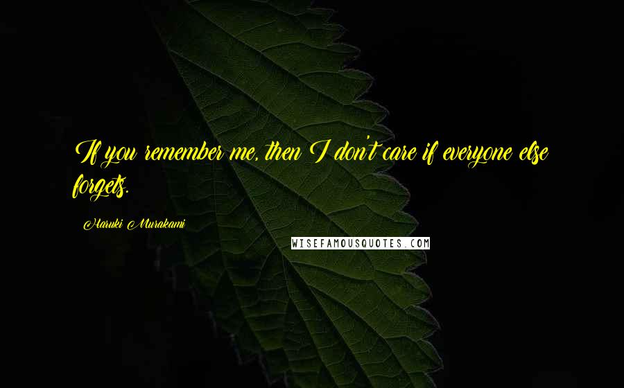 Haruki Murakami Quotes: If you remember me, then I don't care if everyone else forgets.