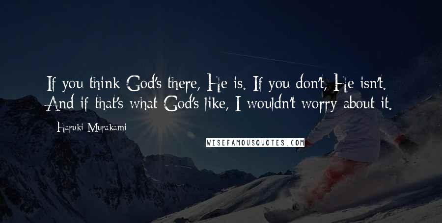 Haruki Murakami Quotes: If you think God's there, He is. If you don't, He isn't. And if that's what God's like, I wouldn't worry about it.