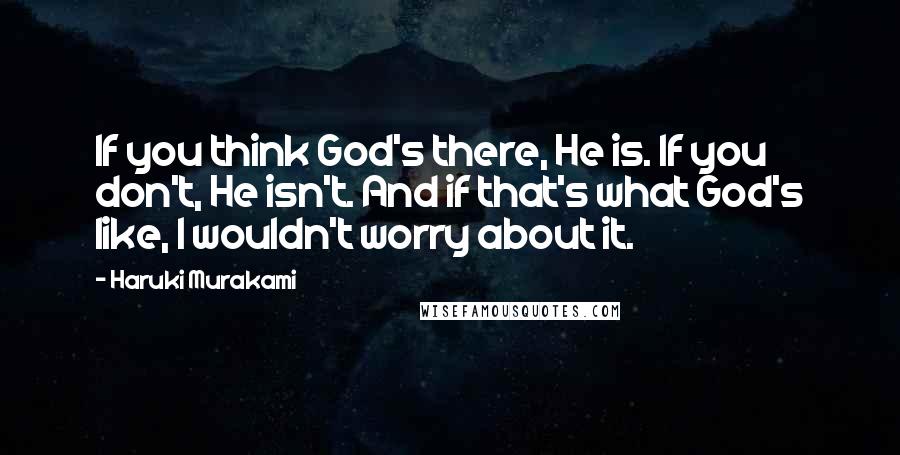 Haruki Murakami Quotes: If you think God's there, He is. If you don't, He isn't. And if that's what God's like, I wouldn't worry about it.