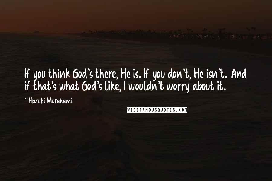 Haruki Murakami Quotes: If you think God's there, He is. If you don't, He isn't. And if that's what God's like, I wouldn't worry about it.