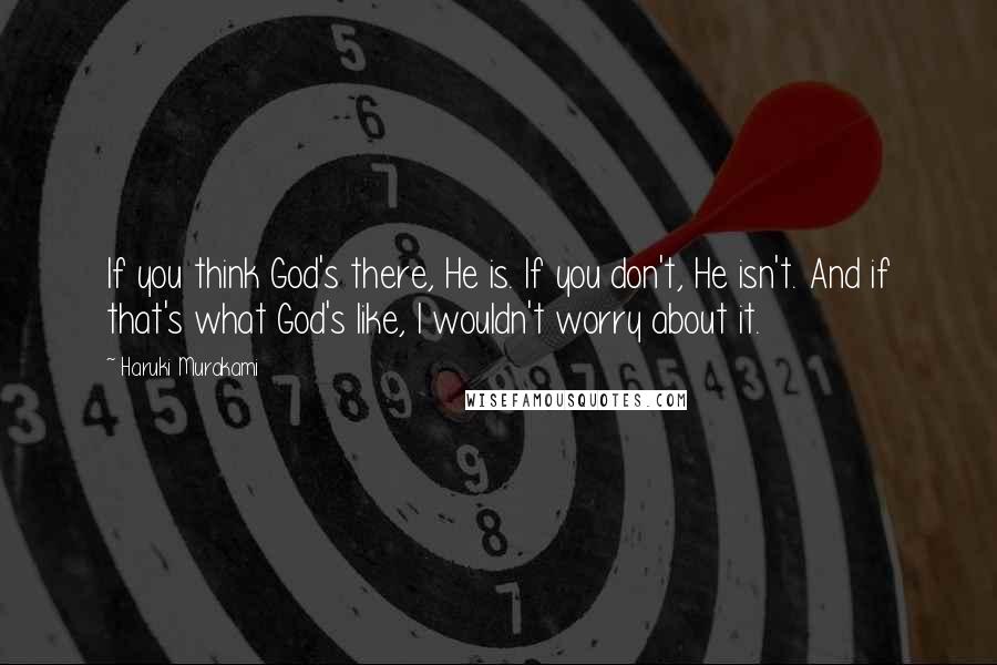 Haruki Murakami Quotes: If you think God's there, He is. If you don't, He isn't. And if that's what God's like, I wouldn't worry about it.