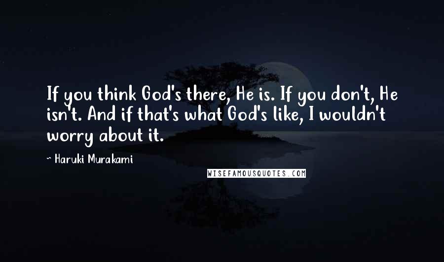 Haruki Murakami Quotes: If you think God's there, He is. If you don't, He isn't. And if that's what God's like, I wouldn't worry about it.