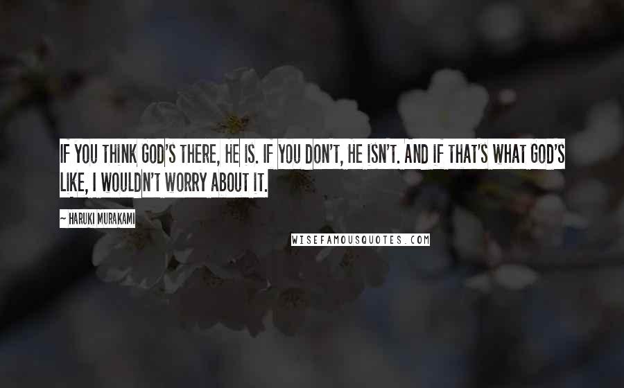 Haruki Murakami Quotes: If you think God's there, He is. If you don't, He isn't. And if that's what God's like, I wouldn't worry about it.