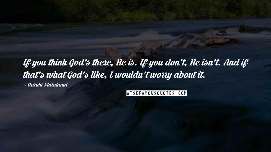 Haruki Murakami Quotes: If you think God's there, He is. If you don't, He isn't. And if that's what God's like, I wouldn't worry about it.