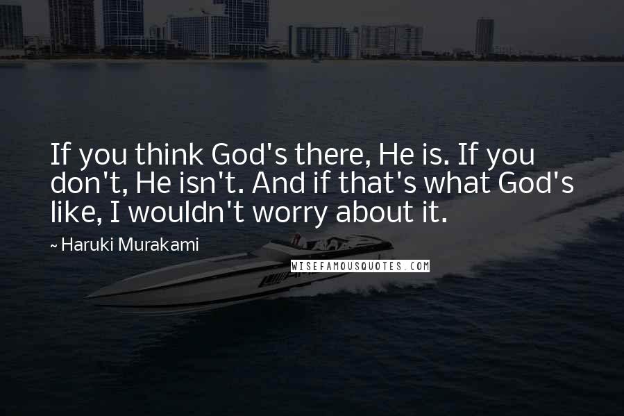 Haruki Murakami Quotes: If you think God's there, He is. If you don't, He isn't. And if that's what God's like, I wouldn't worry about it.