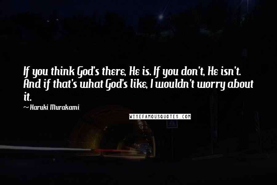 Haruki Murakami Quotes: If you think God's there, He is. If you don't, He isn't. And if that's what God's like, I wouldn't worry about it.