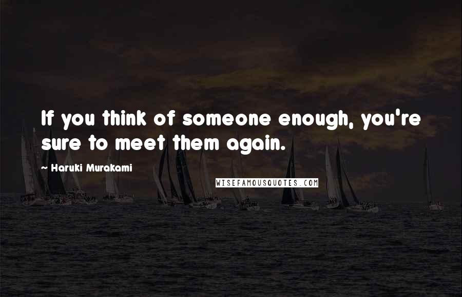 Haruki Murakami Quotes: If you think of someone enough, you're sure to meet them again.