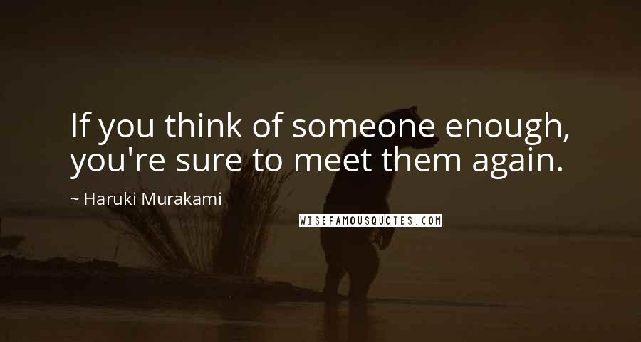 Haruki Murakami Quotes: If you think of someone enough, you're sure to meet them again.