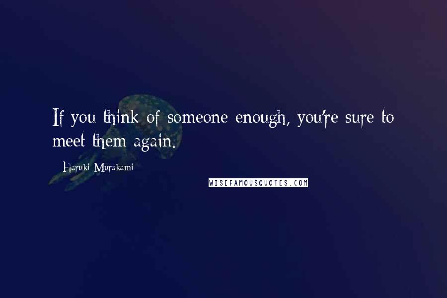 Haruki Murakami Quotes: If you think of someone enough, you're sure to meet them again.