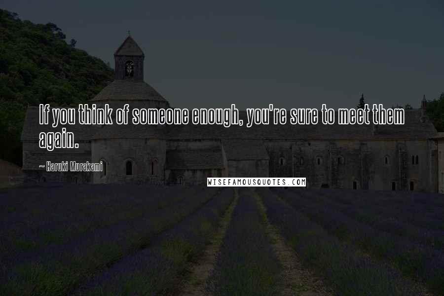 Haruki Murakami Quotes: If you think of someone enough, you're sure to meet them again.