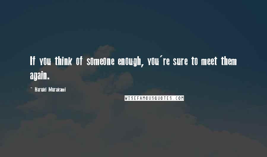 Haruki Murakami Quotes: If you think of someone enough, you're sure to meet them again.