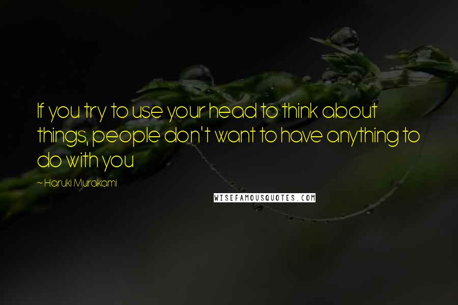 Haruki Murakami Quotes: If you try to use your head to think about things, people don't want to have anything to do with you