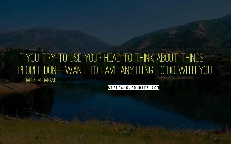 Haruki Murakami Quotes: If you try to use your head to think about things, people don't want to have anything to do with you