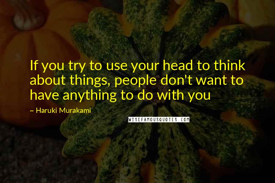 Haruki Murakami Quotes: If you try to use your head to think about things, people don't want to have anything to do with you