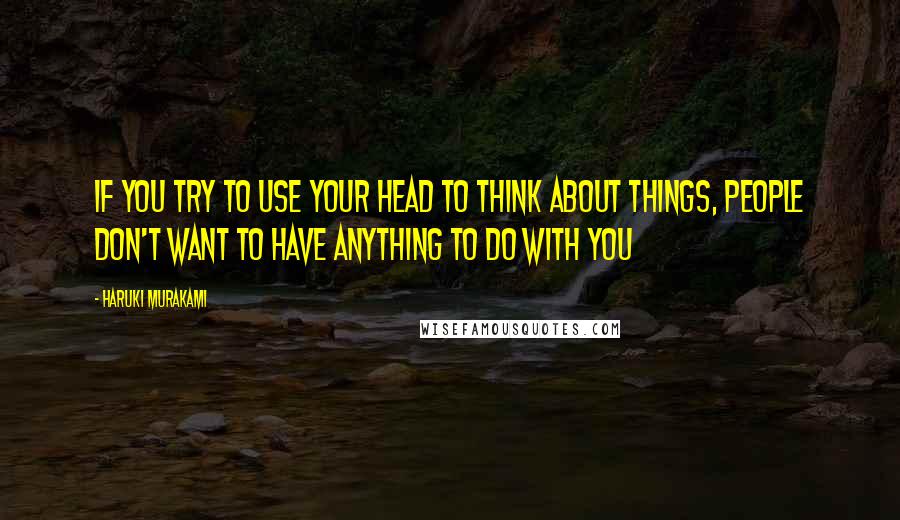 Haruki Murakami Quotes: If you try to use your head to think about things, people don't want to have anything to do with you