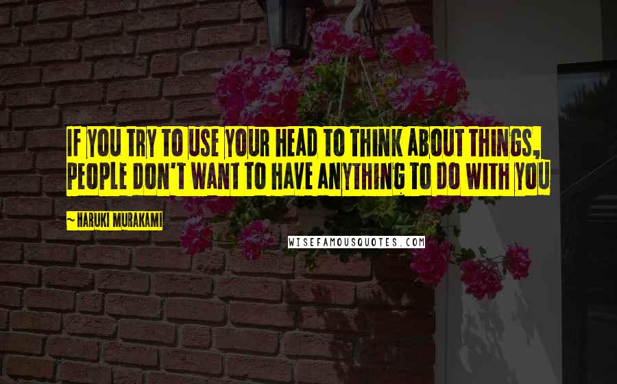 Haruki Murakami Quotes: If you try to use your head to think about things, people don't want to have anything to do with you