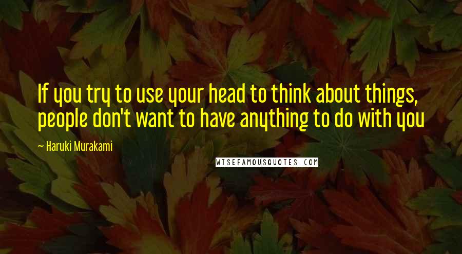 Haruki Murakami Quotes: If you try to use your head to think about things, people don't want to have anything to do with you