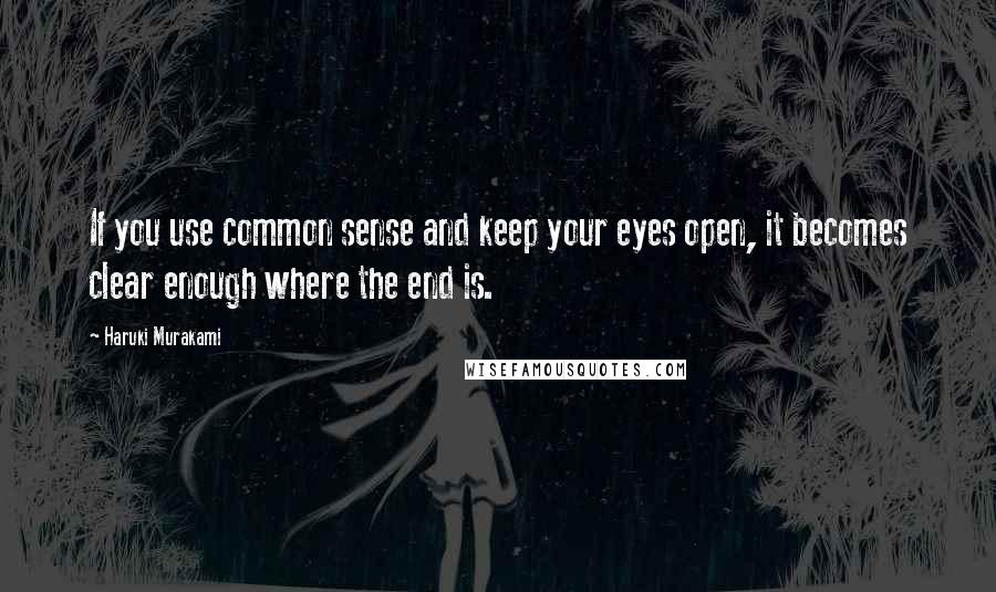 Haruki Murakami Quotes: If you use common sense and keep your eyes open, it becomes clear enough where the end is.