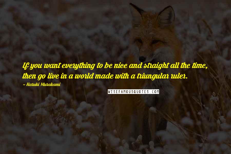 Haruki Murakami Quotes: If you want everything to be nice and straight all the time, then go live in a world made with a triungular ruler.