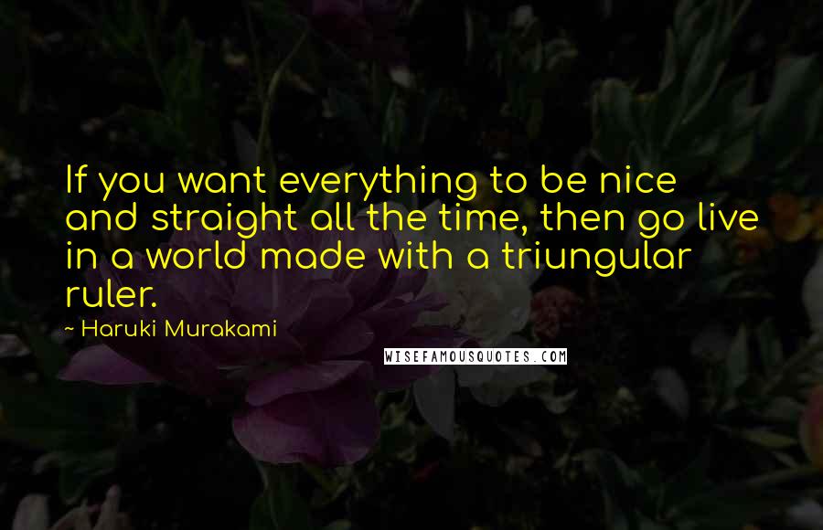 Haruki Murakami Quotes: If you want everything to be nice and straight all the time, then go live in a world made with a triungular ruler.