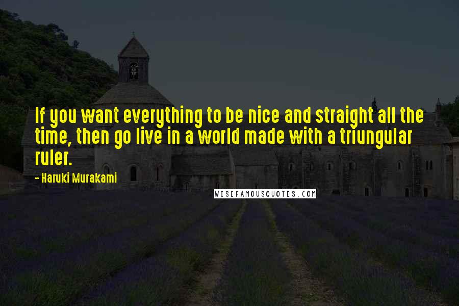 Haruki Murakami Quotes: If you want everything to be nice and straight all the time, then go live in a world made with a triungular ruler.