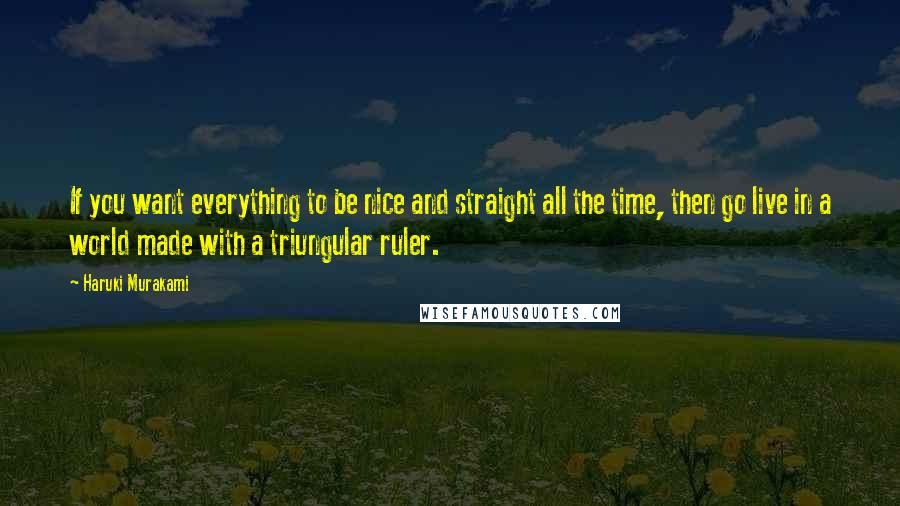 Haruki Murakami Quotes: If you want everything to be nice and straight all the time, then go live in a world made with a triungular ruler.