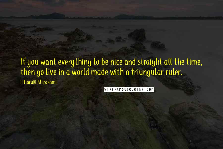 Haruki Murakami Quotes: If you want everything to be nice and straight all the time, then go live in a world made with a triungular ruler.