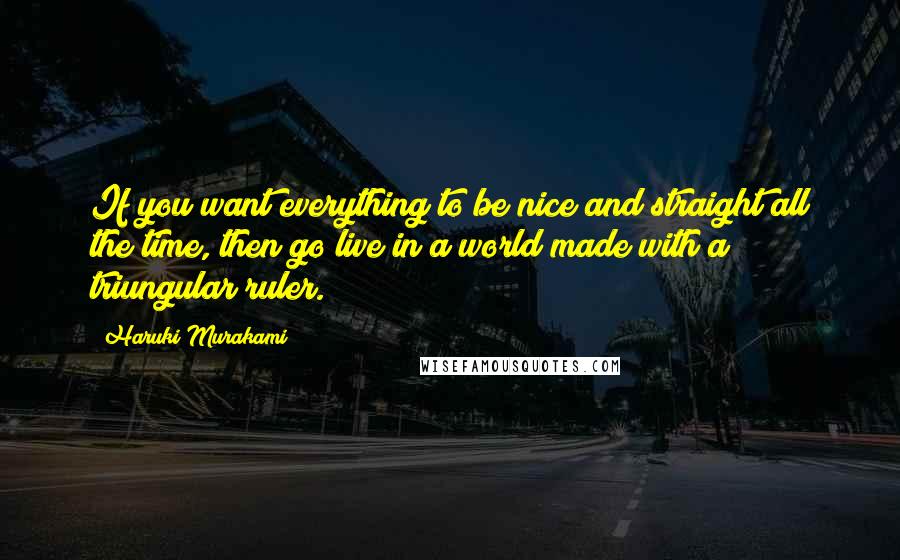 Haruki Murakami Quotes: If you want everything to be nice and straight all the time, then go live in a world made with a triungular ruler.