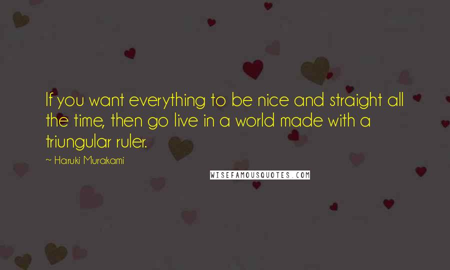 Haruki Murakami Quotes: If you want everything to be nice and straight all the time, then go live in a world made with a triungular ruler.