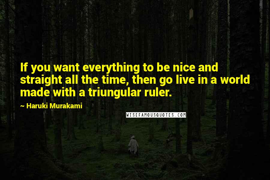 Haruki Murakami Quotes: If you want everything to be nice and straight all the time, then go live in a world made with a triungular ruler.