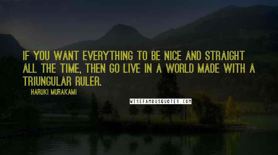 Haruki Murakami Quotes: If you want everything to be nice and straight all the time, then go live in a world made with a triungular ruler.