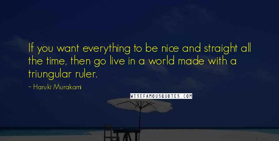 Haruki Murakami Quotes: If you want everything to be nice and straight all the time, then go live in a world made with a triungular ruler.