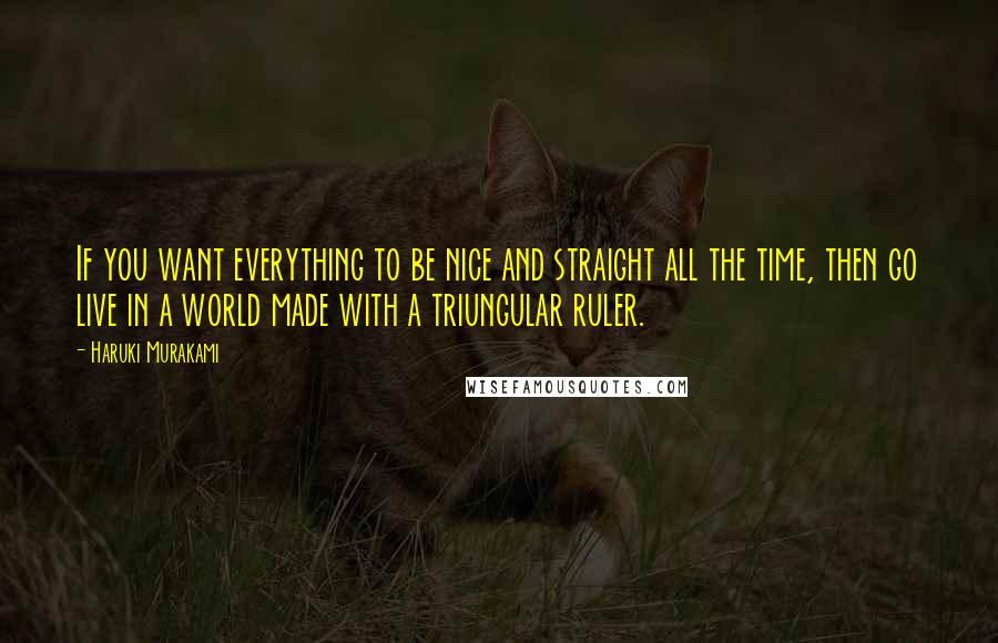 Haruki Murakami Quotes: If you want everything to be nice and straight all the time, then go live in a world made with a triungular ruler.