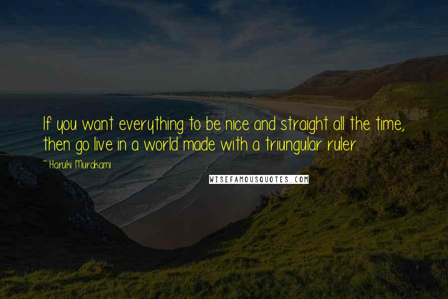 Haruki Murakami Quotes: If you want everything to be nice and straight all the time, then go live in a world made with a triungular ruler.