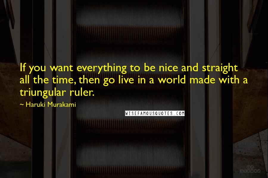 Haruki Murakami Quotes: If you want everything to be nice and straight all the time, then go live in a world made with a triungular ruler.