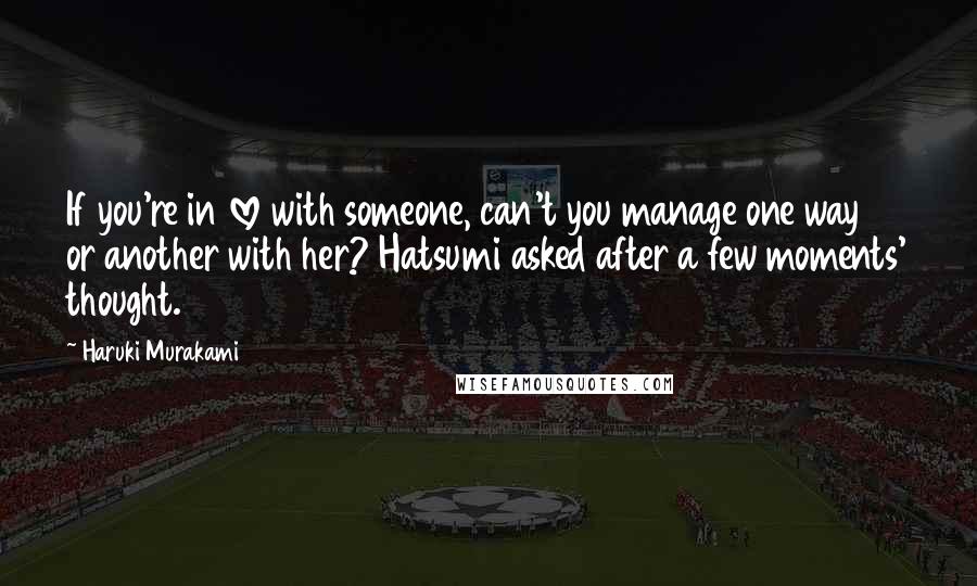 Haruki Murakami Quotes: If you're in love with someone, can't you manage one way or another with her? Hatsumi asked after a few moments' thought.