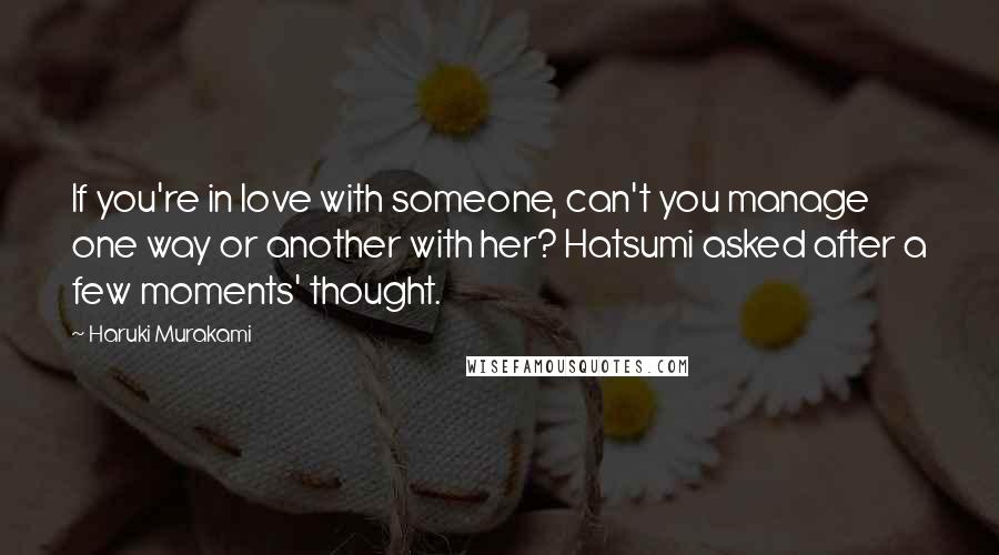 Haruki Murakami Quotes: If you're in love with someone, can't you manage one way or another with her? Hatsumi asked after a few moments' thought.