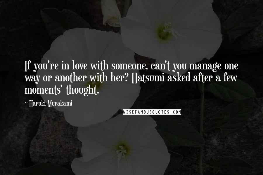Haruki Murakami Quotes: If you're in love with someone, can't you manage one way or another with her? Hatsumi asked after a few moments' thought.
