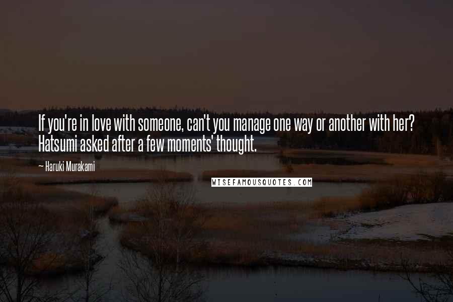 Haruki Murakami Quotes: If you're in love with someone, can't you manage one way or another with her? Hatsumi asked after a few moments' thought.