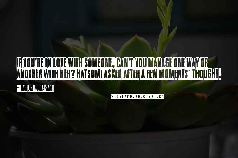 Haruki Murakami Quotes: If you're in love with someone, can't you manage one way or another with her? Hatsumi asked after a few moments' thought.
