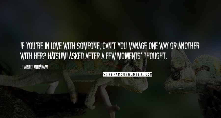 Haruki Murakami Quotes: If you're in love with someone, can't you manage one way or another with her? Hatsumi asked after a few moments' thought.