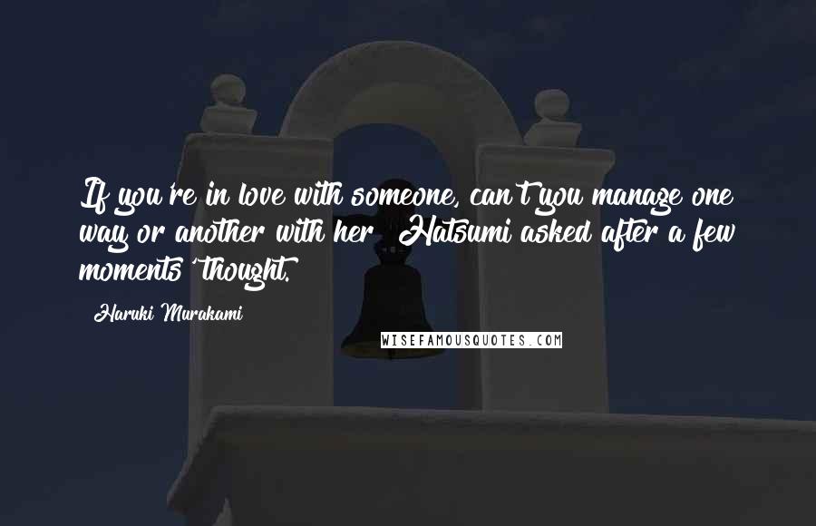 Haruki Murakami Quotes: If you're in love with someone, can't you manage one way or another with her? Hatsumi asked after a few moments' thought.