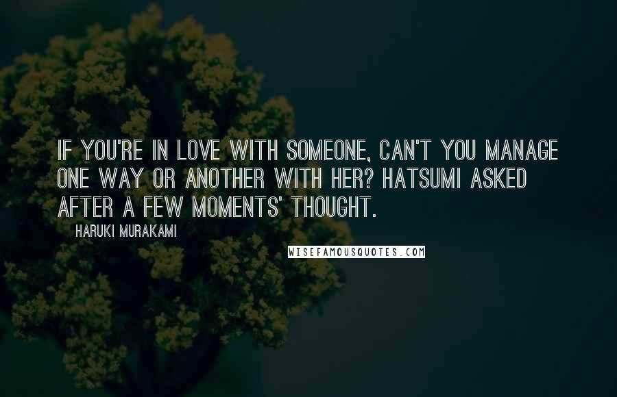 Haruki Murakami Quotes: If you're in love with someone, can't you manage one way or another with her? Hatsumi asked after a few moments' thought.