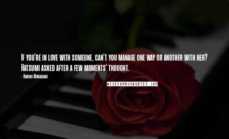 Haruki Murakami Quotes: If you're in love with someone, can't you manage one way or another with her? Hatsumi asked after a few moments' thought.