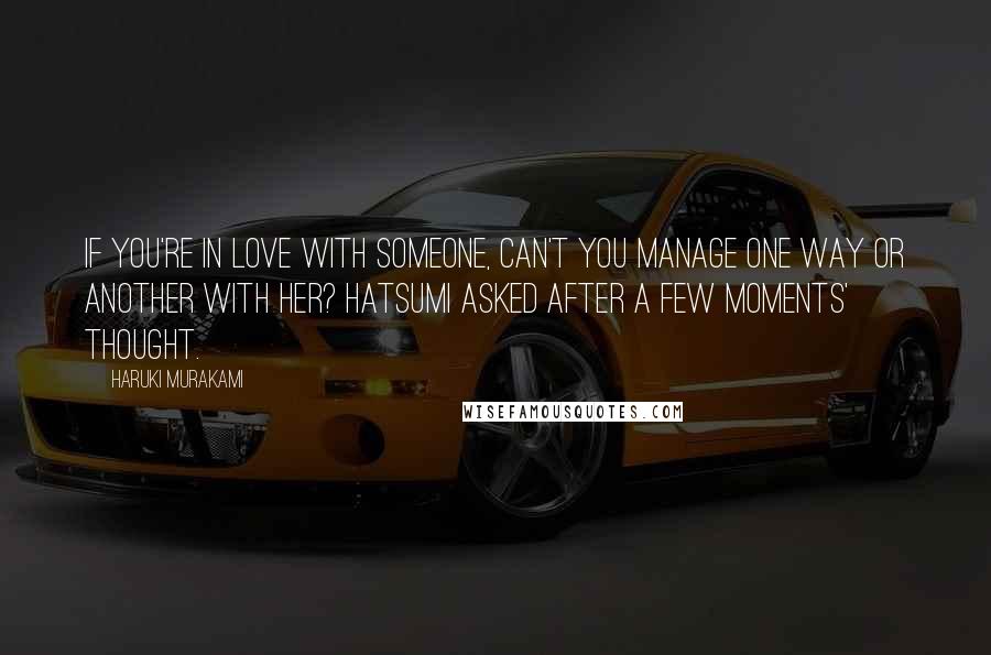 Haruki Murakami Quotes: If you're in love with someone, can't you manage one way or another with her? Hatsumi asked after a few moments' thought.