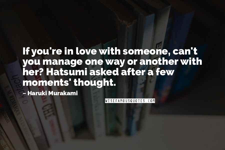 Haruki Murakami Quotes: If you're in love with someone, can't you manage one way or another with her? Hatsumi asked after a few moments' thought.