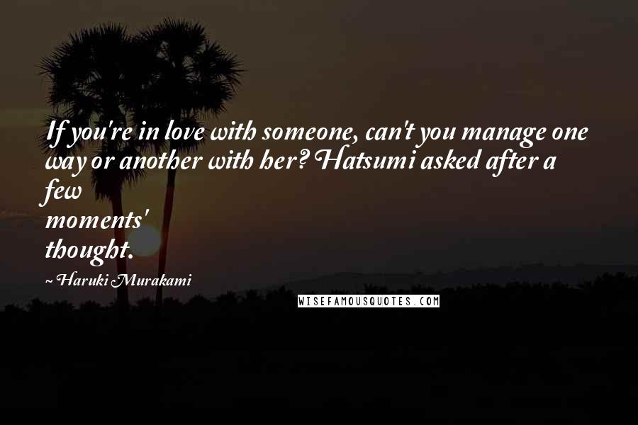 Haruki Murakami Quotes: If you're in love with someone, can't you manage one way or another with her? Hatsumi asked after a few moments' thought.