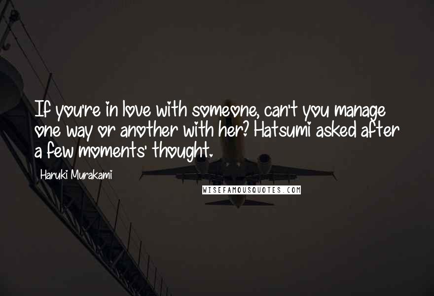 Haruki Murakami Quotes: If you're in love with someone, can't you manage one way or another with her? Hatsumi asked after a few moments' thought.
